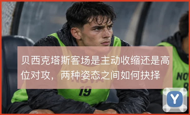 贝西克塔斯客场是主动收缩还是高位对攻,两种姿态之间如何抉择