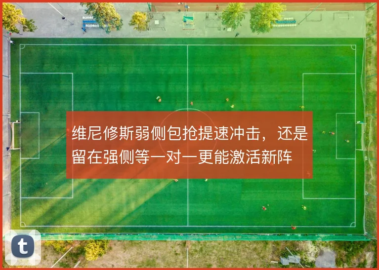 维尼修斯弱侧包抢提速冲击,还是留在强侧等一对一更能激活新阵
