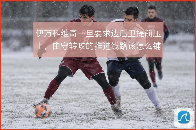 伊万科维奇一旦要求边后卫提前压上,由守转攻的推进线路该怎么铺