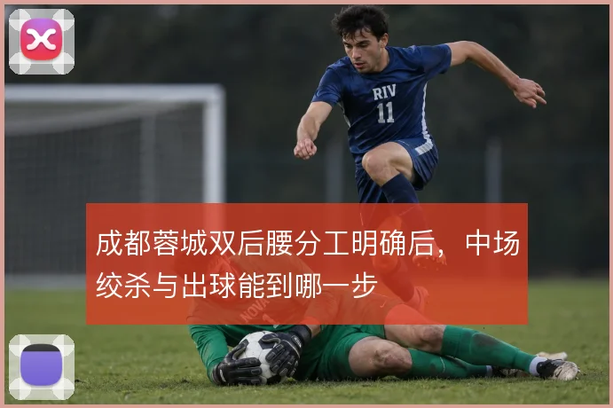 成都蓉城双后腰分工明确后，中场绞杀与出球能到哪一步