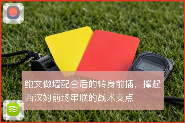 鲍文做墙配合后的转身前插，撑起西汉姆前场串联的战术支点