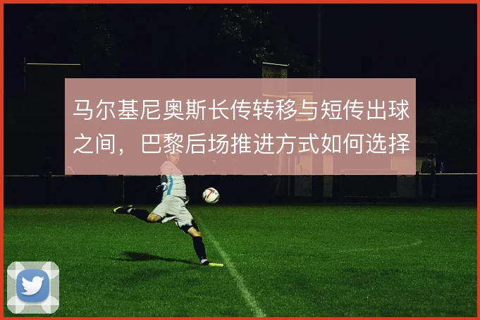马尔基尼奥斯长传转移与短传出球之间，巴黎后场推进方式如何选择
