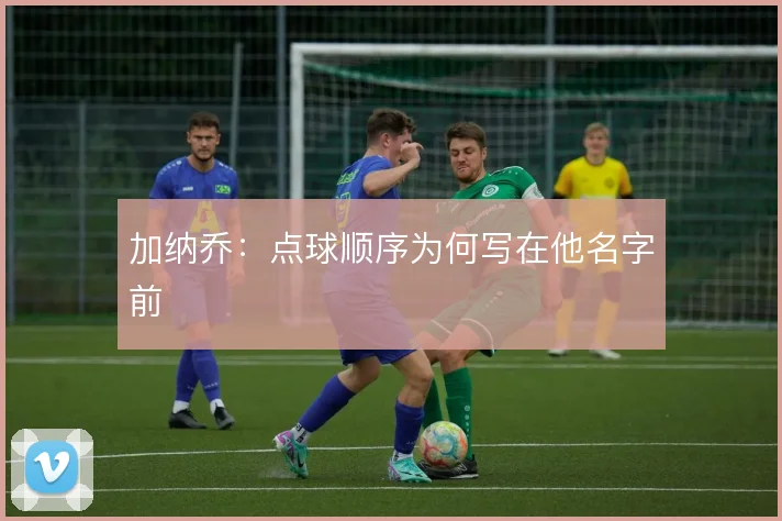 加纳乔：点球顺序为何写在他名字前