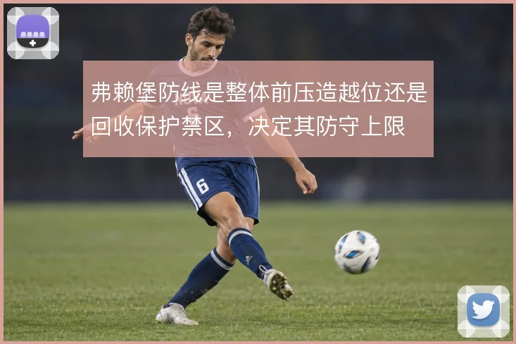 弗赖堡防线是整体前压造越位还是回收保护禁区,决定其防守上限