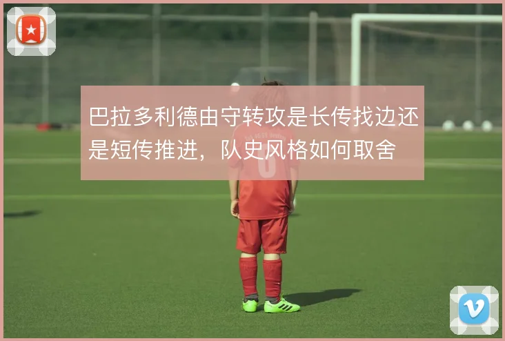 巴拉多利德由守转攻是长传找边还是短传推进,队史风格如何取舍