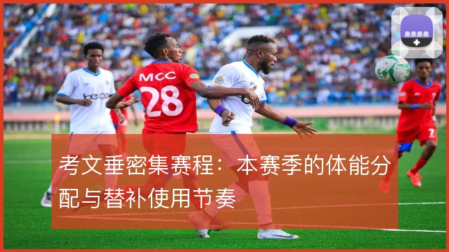考文垂密集赛程：本赛季的体能分配与替补使用节奏