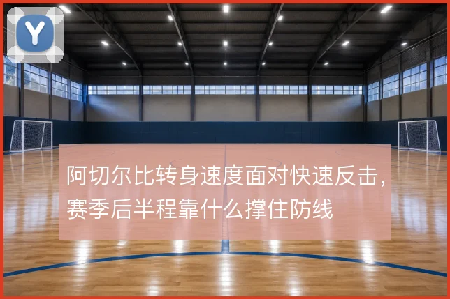 阿切尔比转身速度面对快速反击，赛季后半程靠什么撑住防线