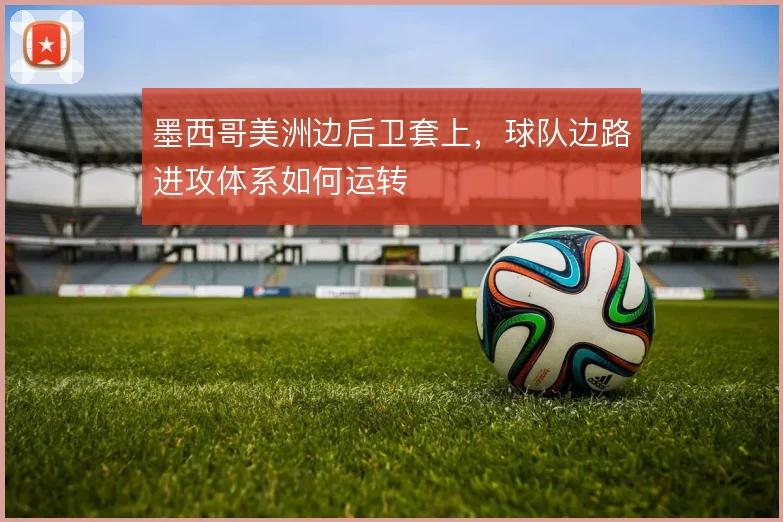 墨西哥美洲边后卫套上，球队边路进攻体系如何运转