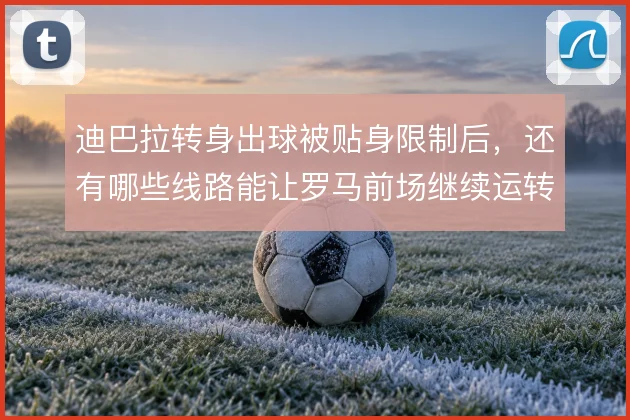 迪巴拉转身出球被贴身限制后,还有哪些线路能让罗马前场继续运转