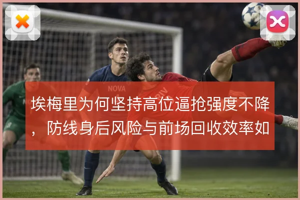 埃梅里为何坚持高位逼抢强度不降，防线身后风险与前场回收效率如何平衡