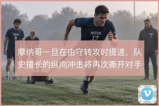 摩纳哥一旦在由守转攻时提速,队史擅长的纵向冲击将再次撕开对手防线